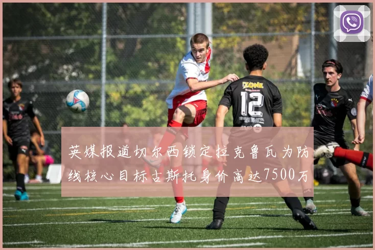 英媒报道切尔西锁定拉克鲁瓦为防线核心目标古斯托身价高达7500万镑