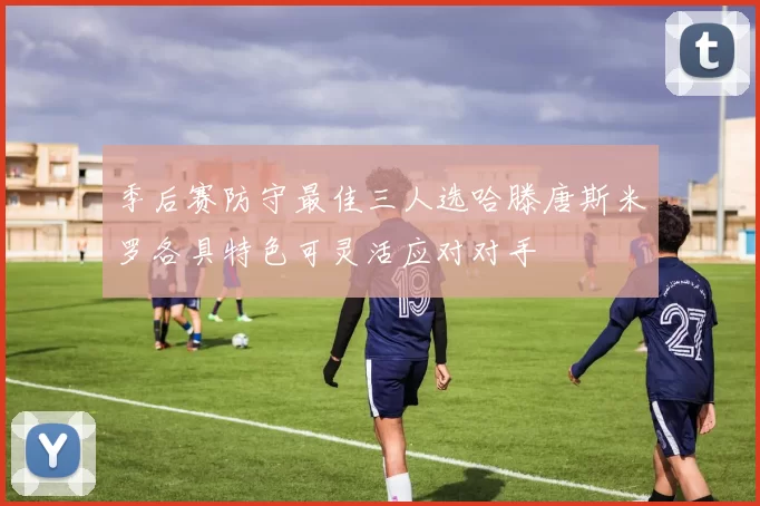 季后赛防守最佳三人选哈滕唐斯米罗各具特色可灵活应对对手
